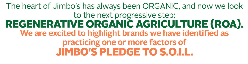 The heart of Jimbo's has always been Organic, and now we look to the next progressive step: regenerative organic agriculture (ROA). We are excited to highlight brands we have identified as practicing one or more factors of Jimbo's pledge to s.o.i.l.